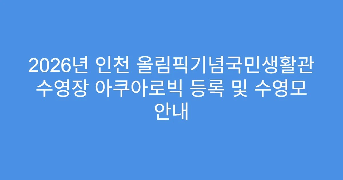 2026년 인천 올림픽기념국민생활관 수영장 아쿠아로빅 등록 및 수영모 안내