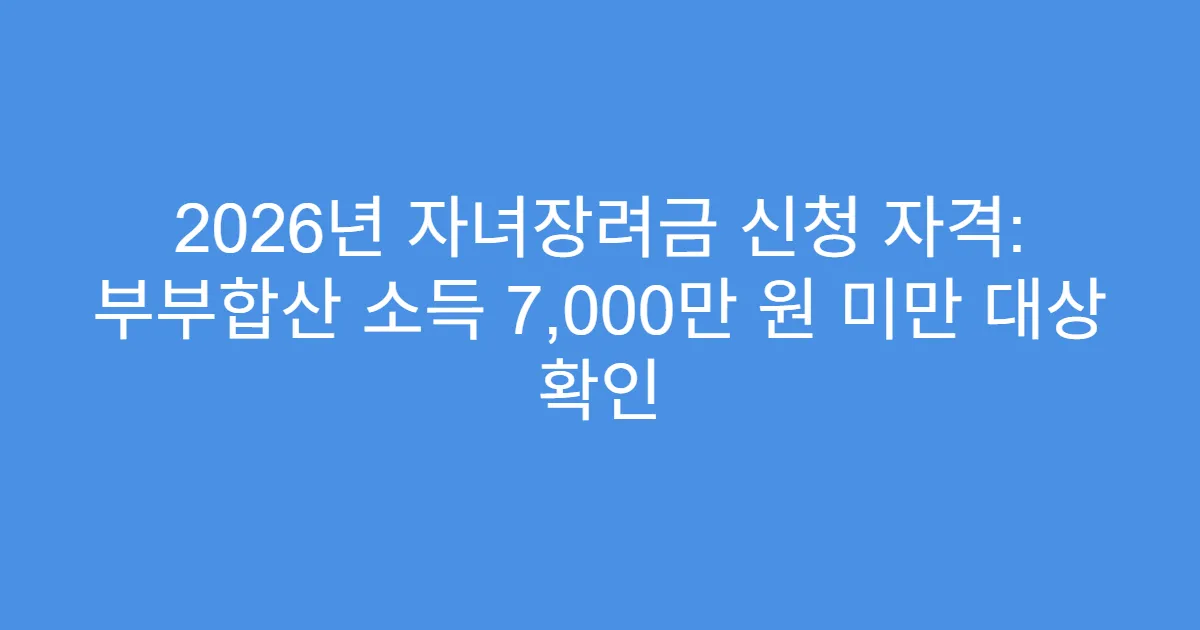 2026년 자녀장려금 신청 자격: 부부합산 소득 7,000만 원 미만 대상 확인