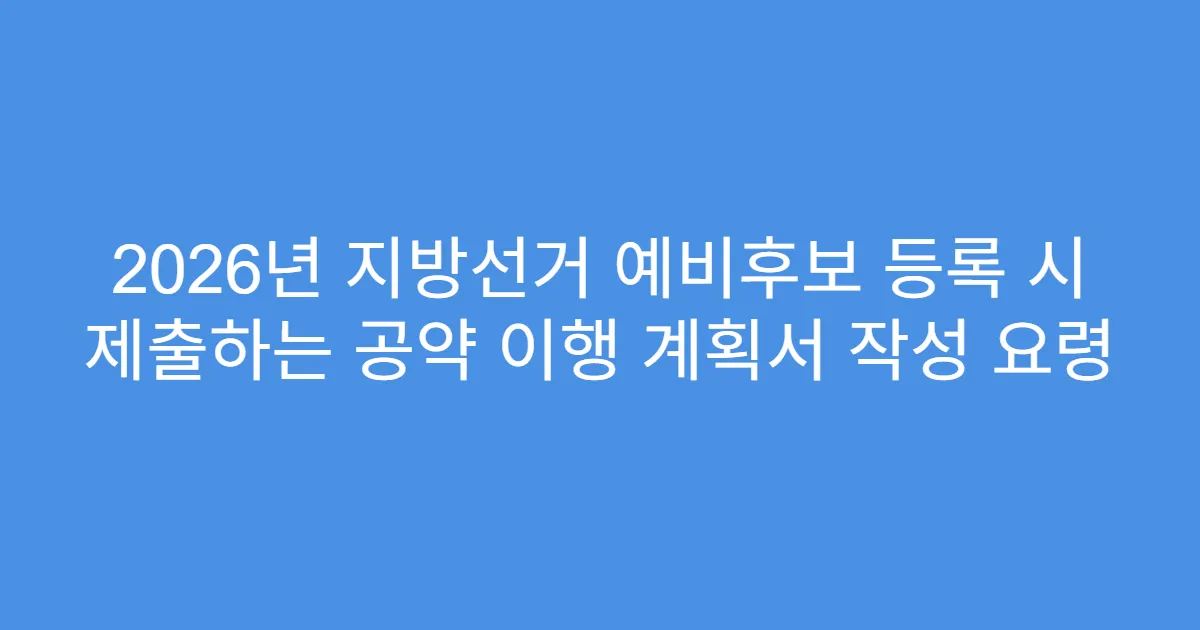2026년 지방선거 예비후보 등록 시 제출하는 공약 이행 계획서 작성 요령