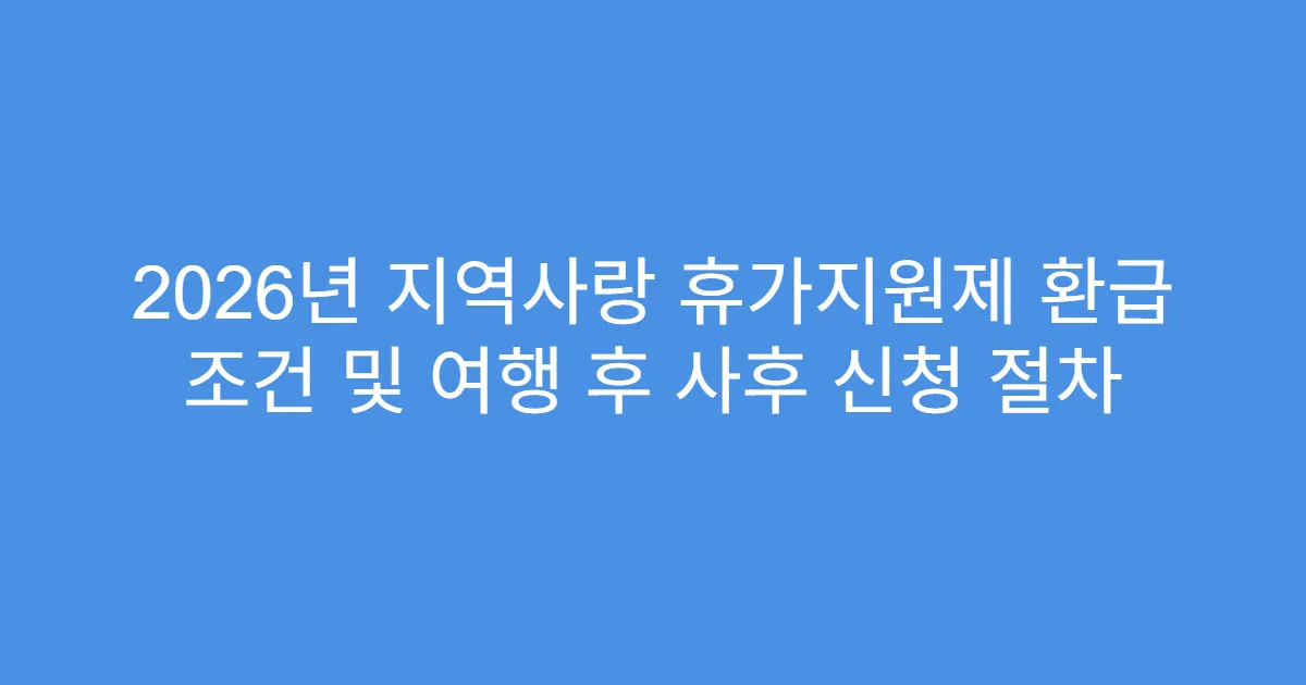 2026년 지역사랑 휴가지원제 환급 조건 및 여행 후 사후 신청 절차