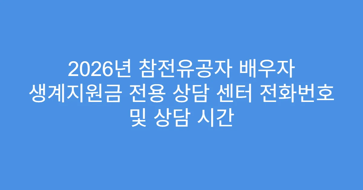 2026년 참전유공자 배우자 생계지원금 전용 상담 센터 전화번호 및 상담 시간