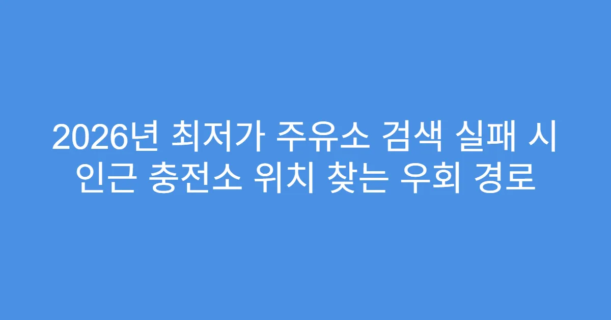2026년 최저가 주유소 검색 실패 시 인근 충전소 위치 찾는 우회 경로