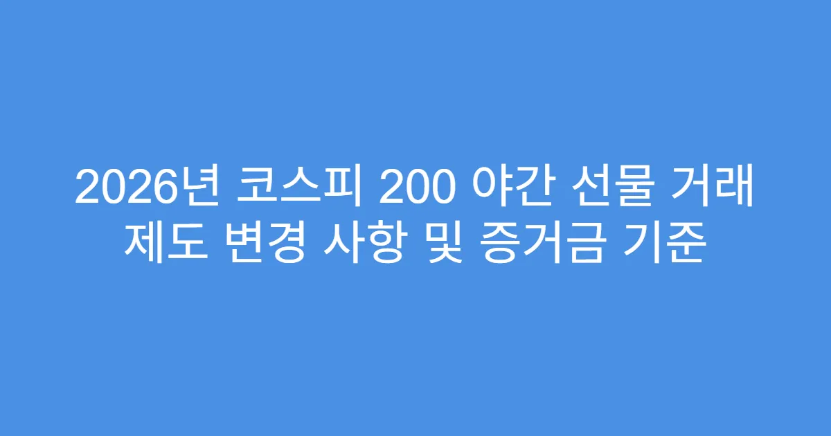 2026년 코스피 200 야간 선물 거래 제도 변경 사항 및 증거금 기준