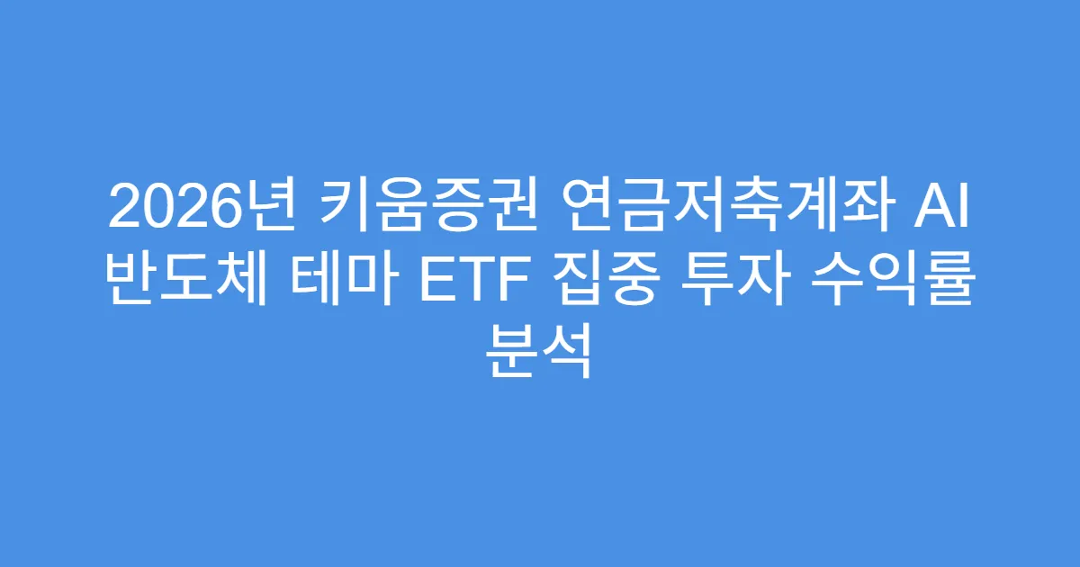 2026년 키움증권 연금저축계좌 AI 반도체 테마 ETF 집중 투자 수익률 분석