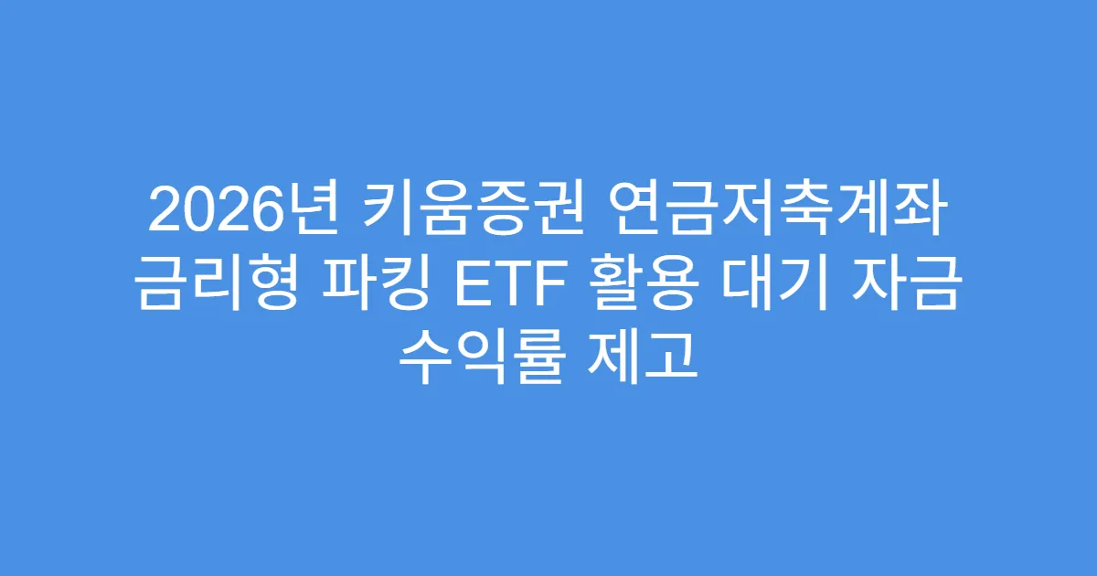 2026년 키움증권 연금저축계좌 금리형 파킹 ETF 활용 대기 자금 수익률 제고