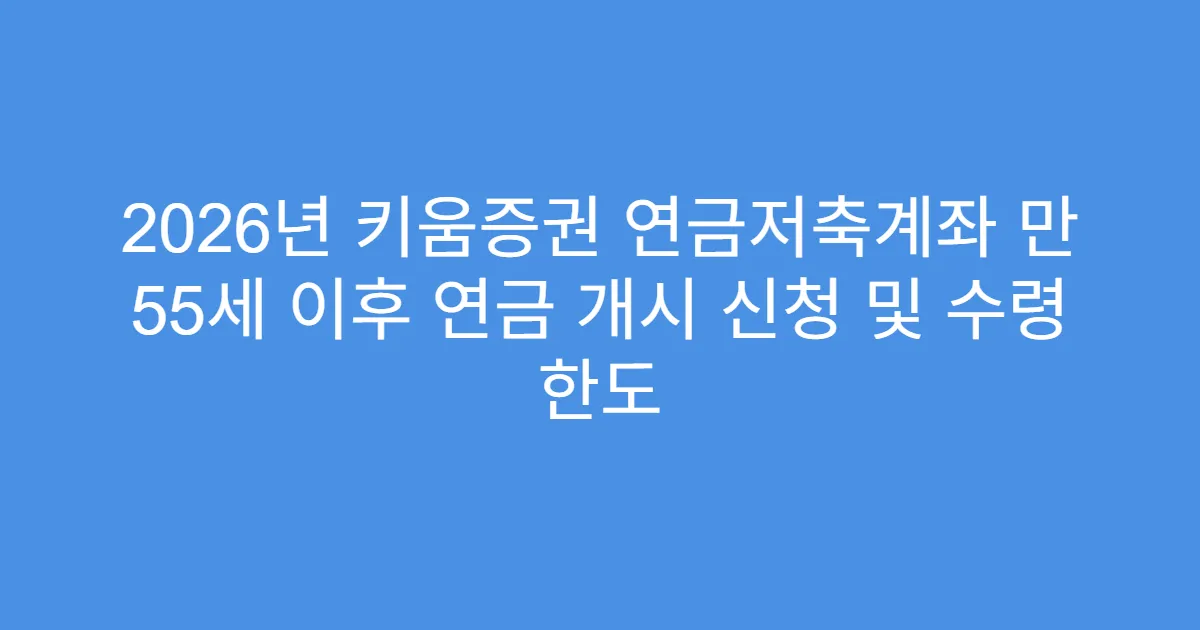 2026년 키움증권 연금저축계좌 만 55세 이후 연금 개시 신청 및 수령 한도