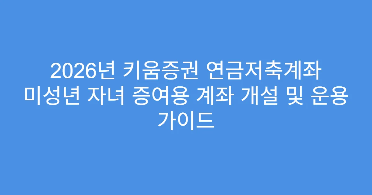 2026년 키움증권 연금저축계좌 미성년 자녀 증여용 계좌 개설 및 운용 가이드