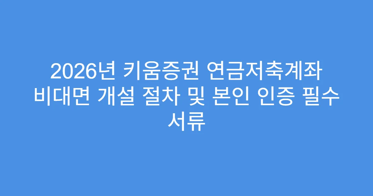 2026년 키움증권 연금저축계좌 비대면 개설 절차 및 본인 인증 필수 서류
