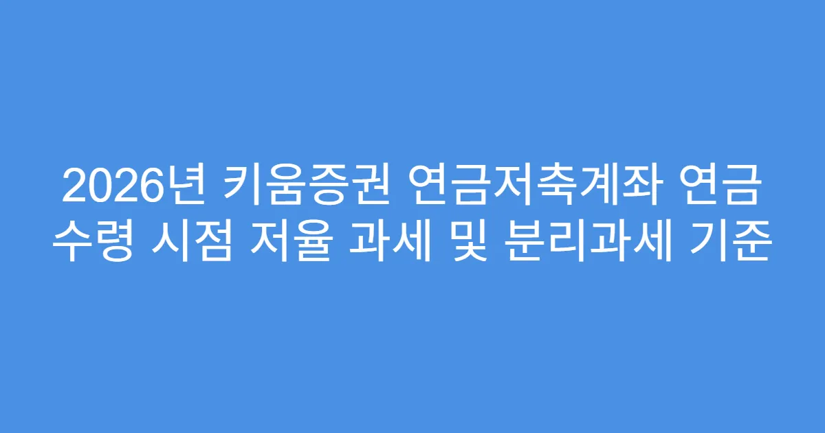 2026년 키움증권 연금저축계좌 연금 수령 시점 저율 과세 및 분리과세 기준