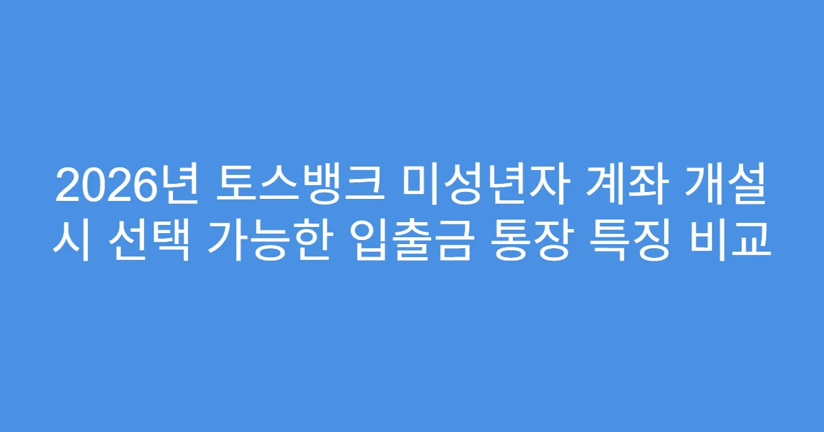 2026년 토스뱅크 미성년자 계좌 개설 시 선택 가능한 입출금 통장 특징 비교