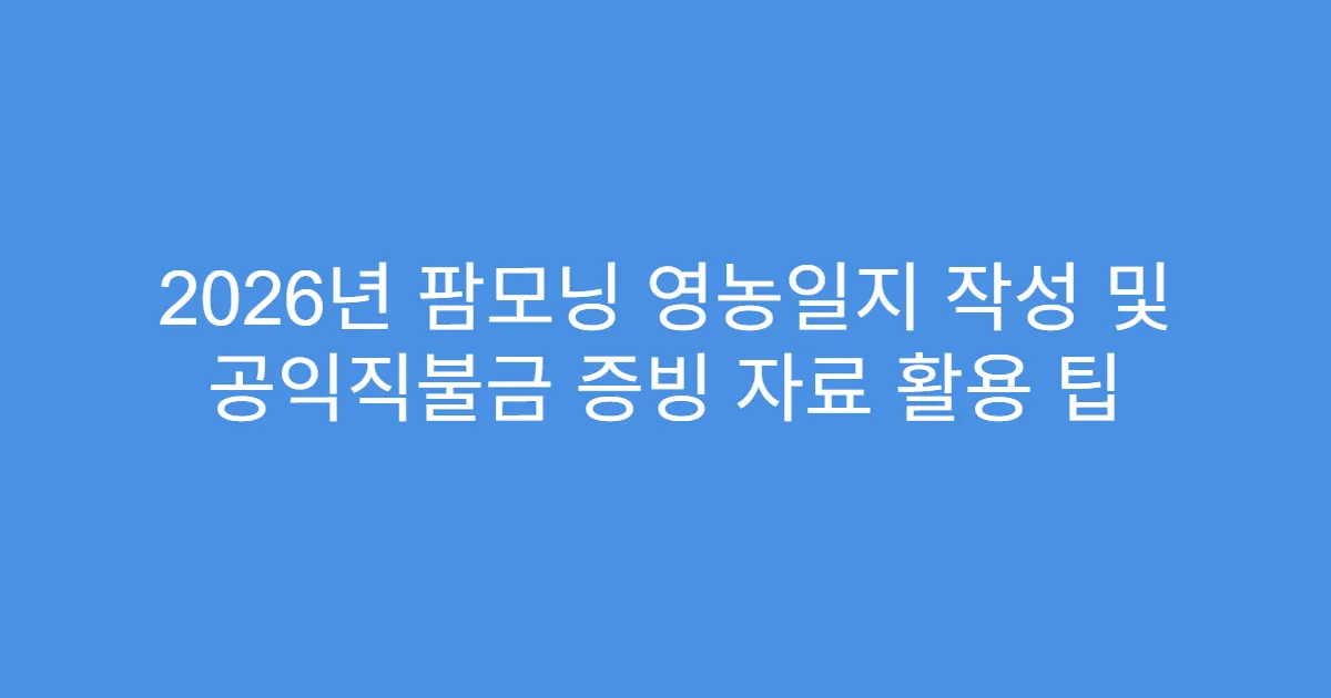 2026년 팜모닝 영농일지 작성 및 공익직불금 증빙 자료 활용 팁