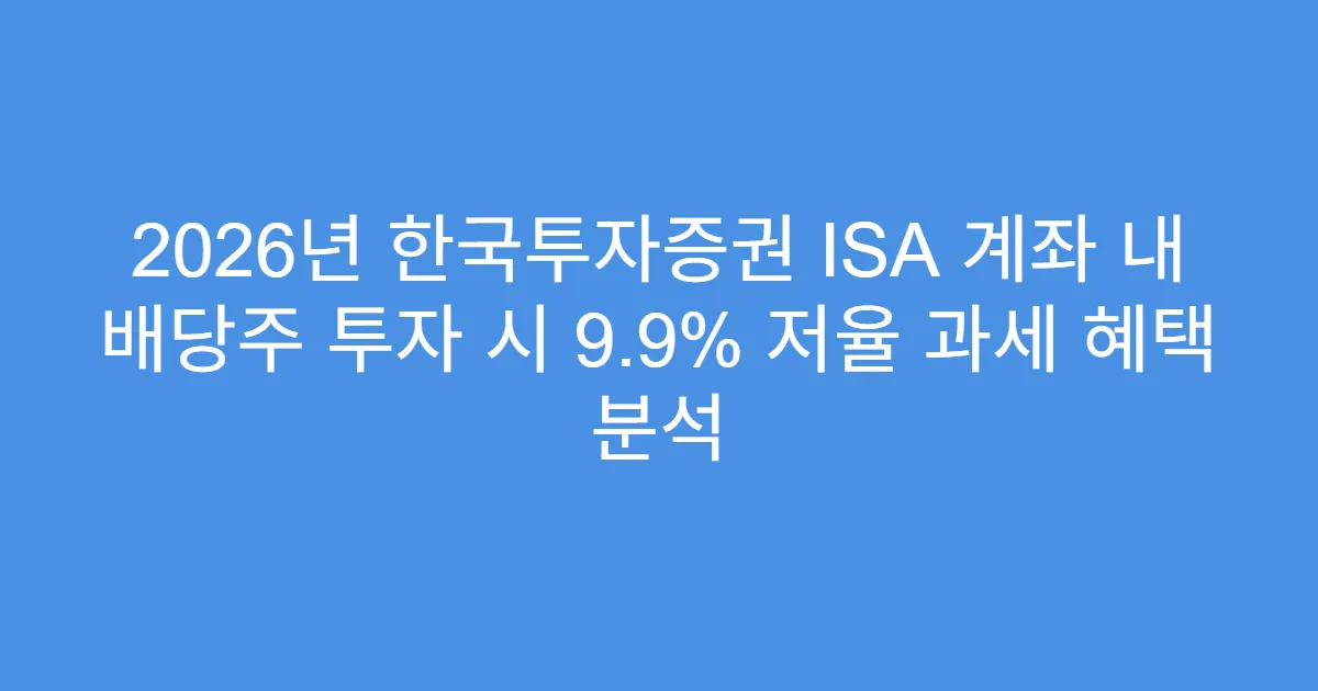 2026년 한국투자증권 ISA 계좌 내 배당주 투자 시 9.9% 저율 과세 혜택 분석