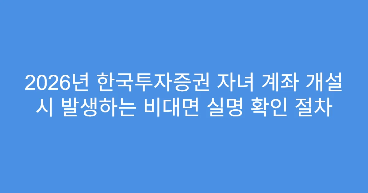 2026년 한국투자증권 자녀 계좌 개설 시 발생하는 비대면 실명 확인 절차