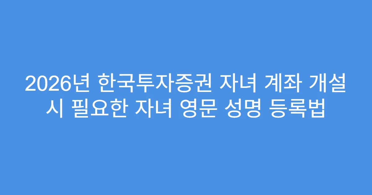 2026년 한국투자증권 자녀 계좌 개설 시 필요한 자녀 영문 성명 등록법