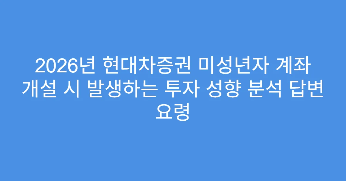 2026년 현대차증권 미성년자 계좌 개설 시 발생하는 투자 성향 분석 답변 요령