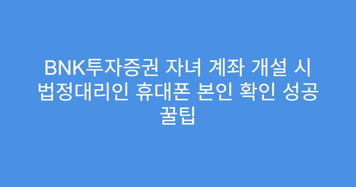 BNK투자증권 자녀 계좌 개설 시 법정대리인 휴대폰 본인 확인 성공 꿀팁