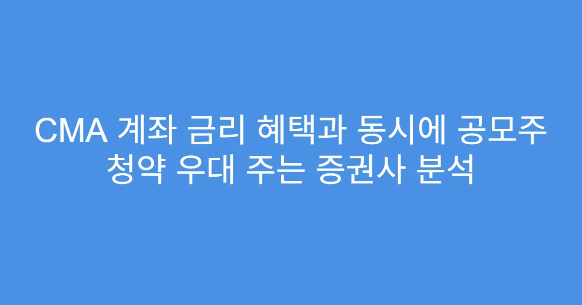CMA 계좌 금리 혜택과 동시에 공모주 청약 우대 주는 증권사 분석