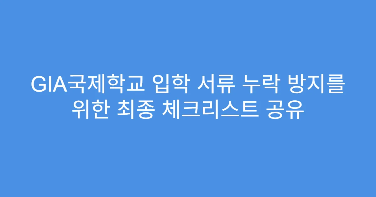 GIA국제학교 입학 서류 누락 방지를 위한 최종 체크리스트 공유