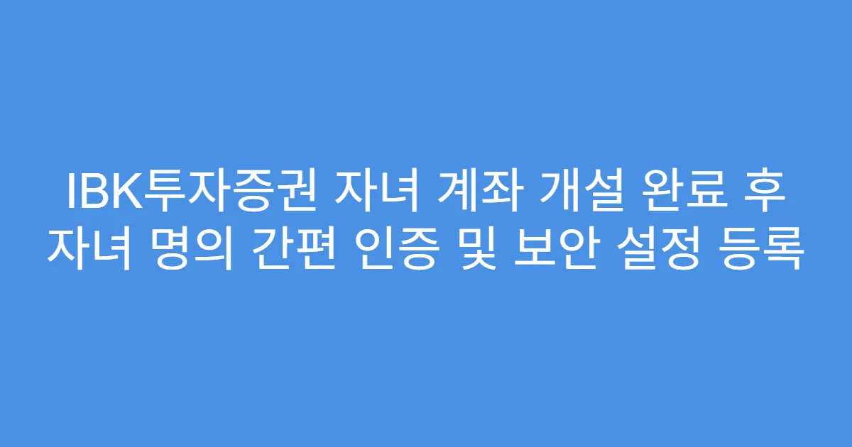 IBK투자증권 자녀 계좌 개설 완료 후 자녀 명의 간편 인증 및 보안 설정 등록