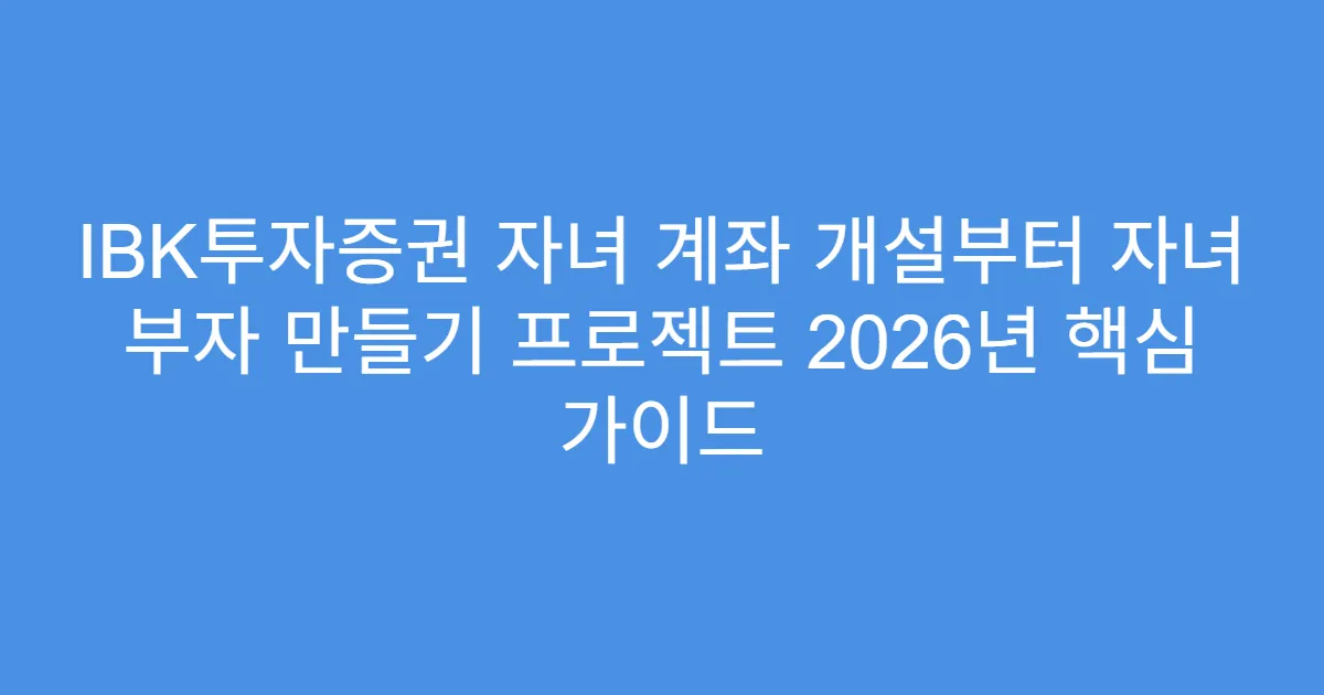 IBK투자증권 자녀 계좌 개설부터 자녀 부자 만들기 프로젝트 2026년 핵심 가이드