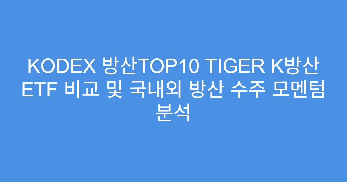KODEX 방산TOP10 TIGER K방산 ETF 비교 및 국내외 방산 수주 모멘텀 분석