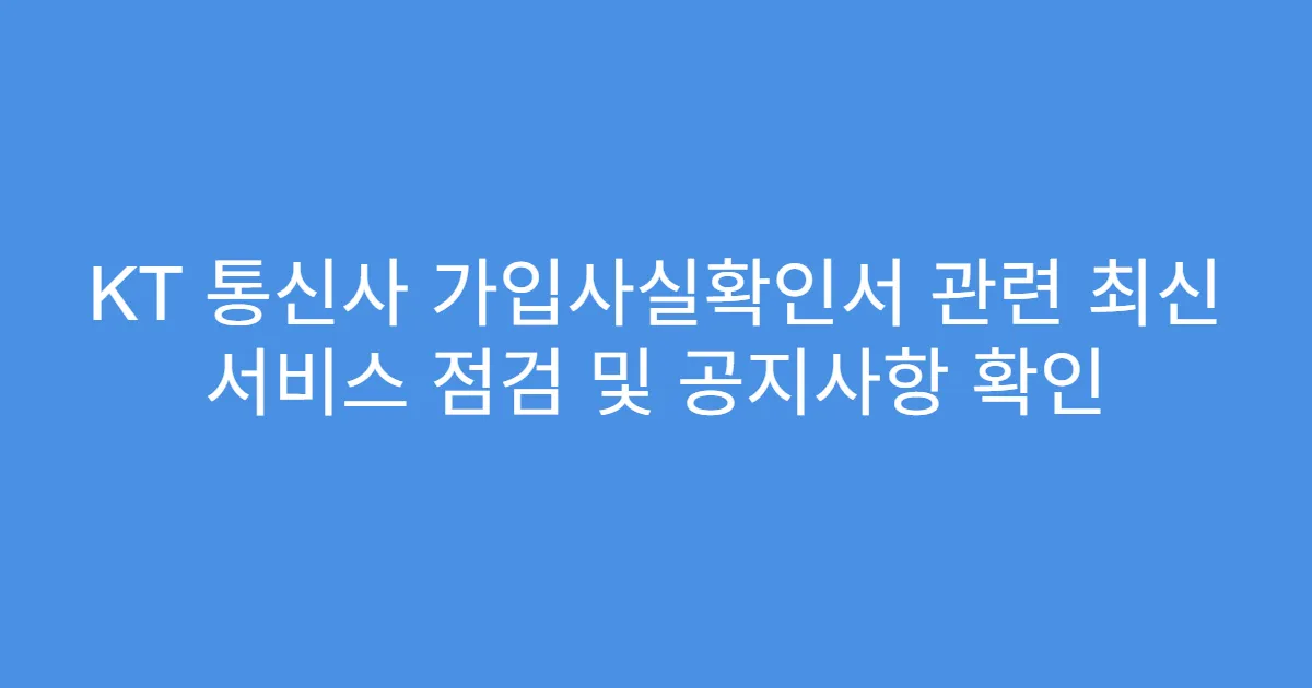 KT 통신사 가입사실확인서 관련 최신 서비스 점검 및 공지사항 확인