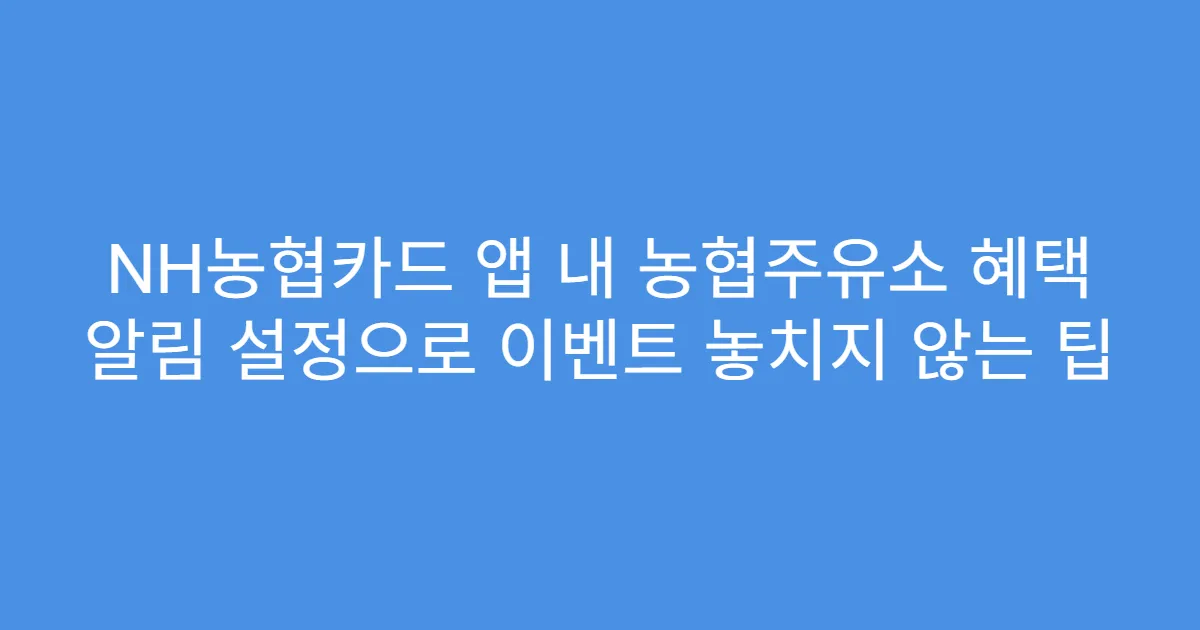 NH농협카드 앱 내 농협주유소 혜택 알림 설정으로 이벤트 놓치지 않는 팁