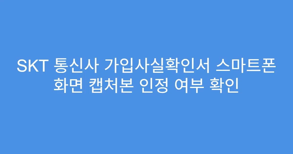 SKT 통신사 가입사실확인서 스마트폰 화면 캡처본 인정 여부 확인