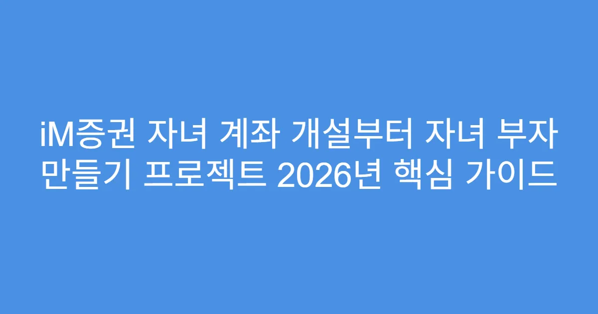 iM증권 자녀 계좌 개설부터 자녀 부자 만들기 프로젝트 2026년 핵심 가이드