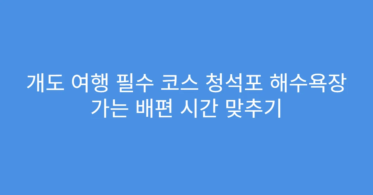 개도 여행 필수 코스 청석포 해수욕장 가는 배편 시간 맞추기