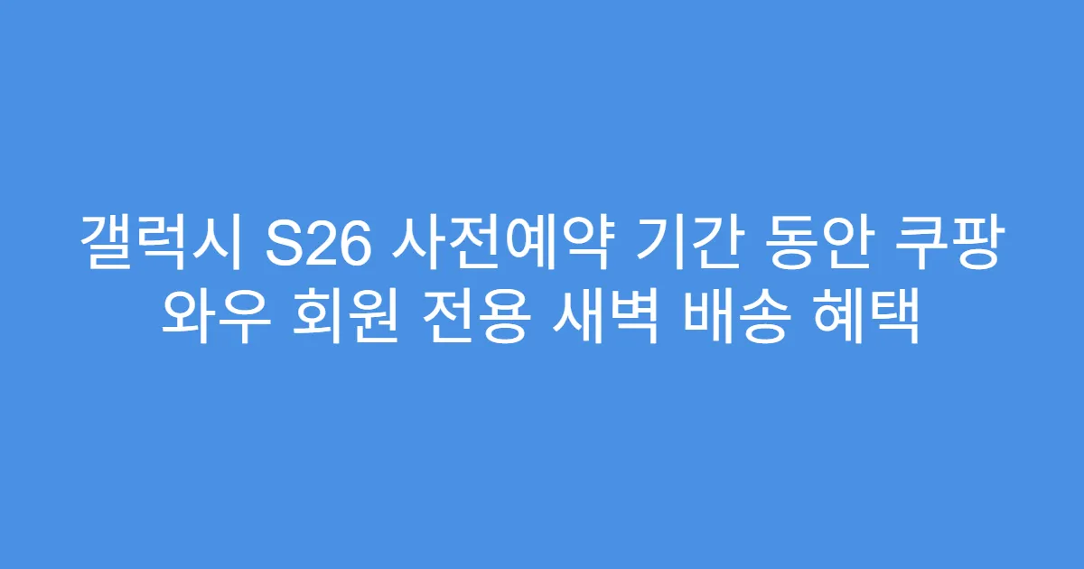 갤럭시 S26 사전예약 기간 동안 쿠팡 와우 회원 전용 새벽 배송 혜택