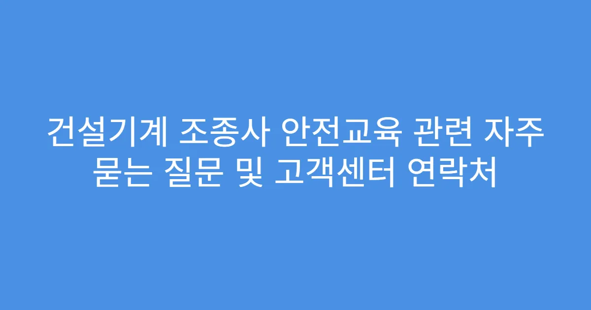 건설기계 조종사 안전교육 관련 자주 묻는 질문 및 고객센터 연락처