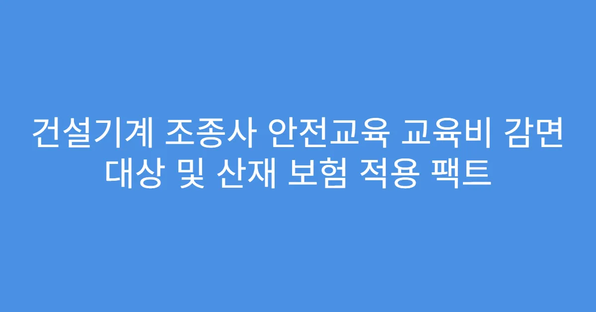건설기계 조종사 안전교육 교육비 감면 대상 및 산재 보험 적용 팩트