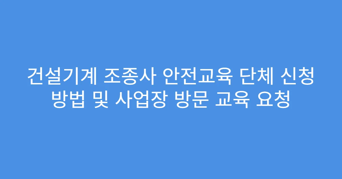 건설기계 조종사 안전교육 단체 신청 방법 및 사업장 방문 교육 요청