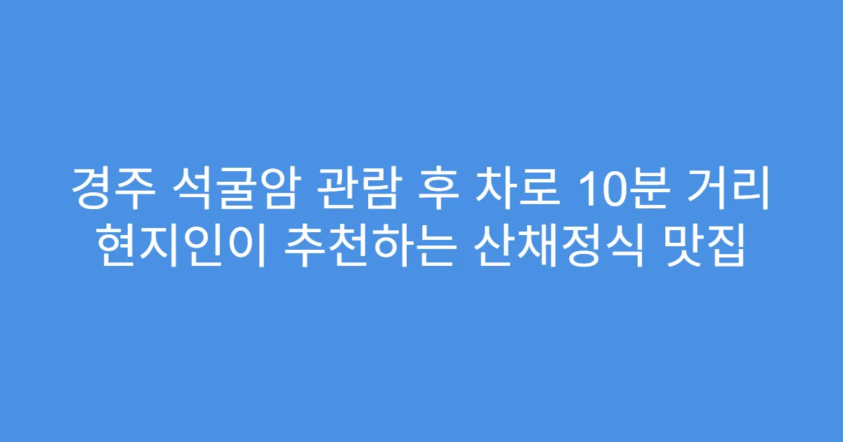 경주 석굴암 관람 후 차로 10분 거리 현지인이 추천하는 산채정식 맛집