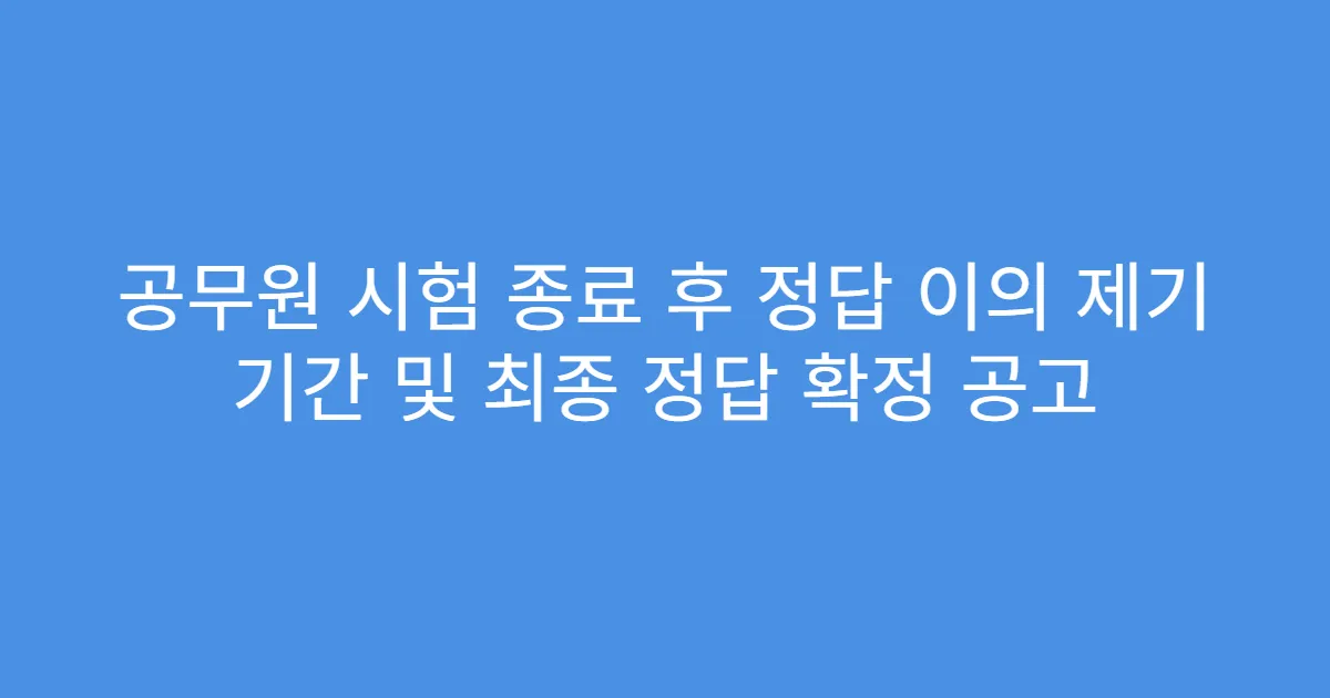 공무원 시험 종료 후 정답 이의 제기 기간 및 최종 정답 확정 공고
