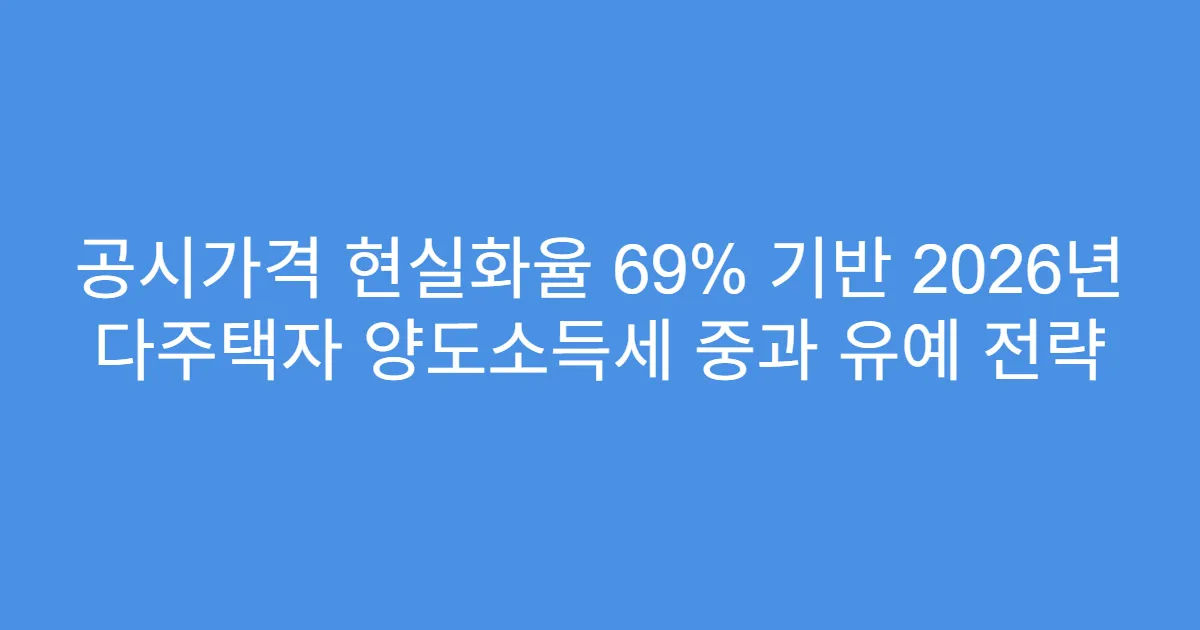 공시가격 현실화율 69% 기반 2026년 다주택자 양도소득세 중과 유예 전략