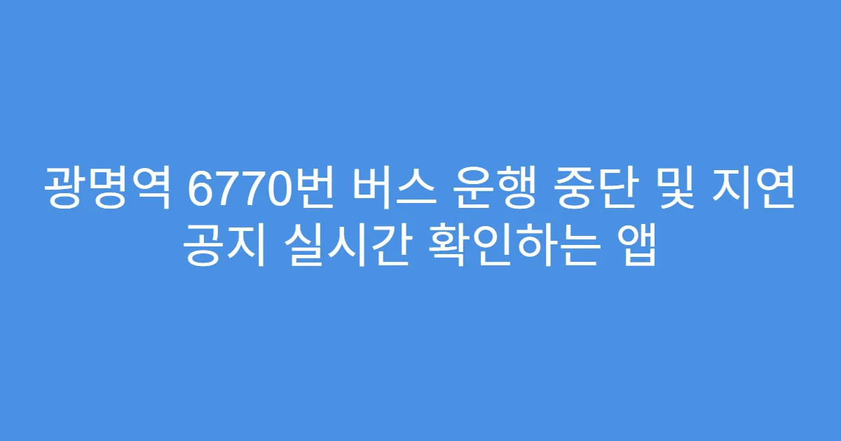 광명역 6770번 버스 운행 중단 및 지연 공지 실시간 확인하는 앱