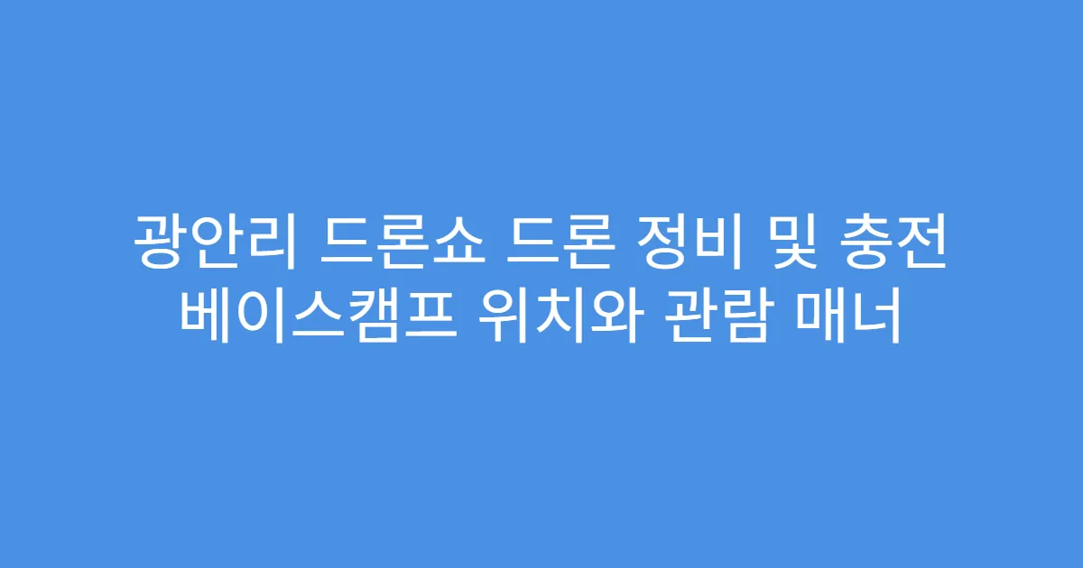 광안리 드론쇼 드론 정비 및 충전 베이스캠프 위치와 관람 매너