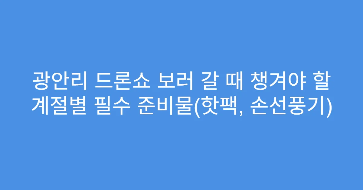 광안리 드론쇼 보러 갈 때 챙겨야 할 계절별 필수 준비물(핫팩, 손선풍기)