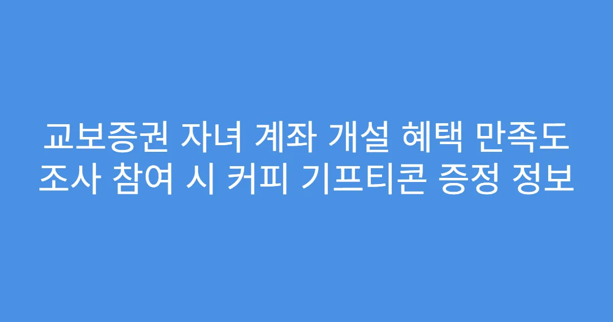 교보증권 자녀 계좌 개설 혜택 만족도 조사 참여 시 커피 기프티콘 증정 정보