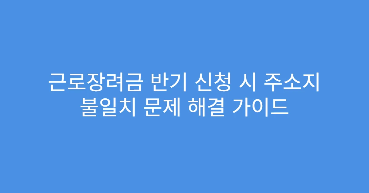 근로장려금 반기 신청 시 주소지 불일치 문제 해결 가이드