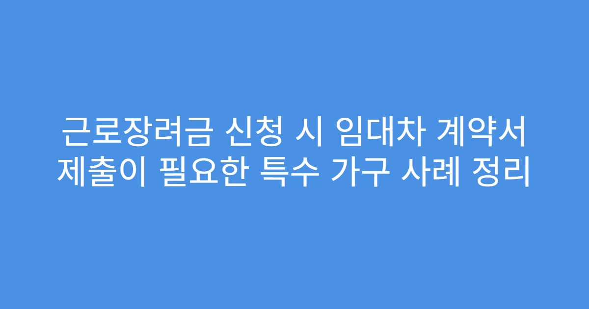 근로장려금 신청 시 임대차 계약서 제출이 필요한 특수 가구 사례 정리