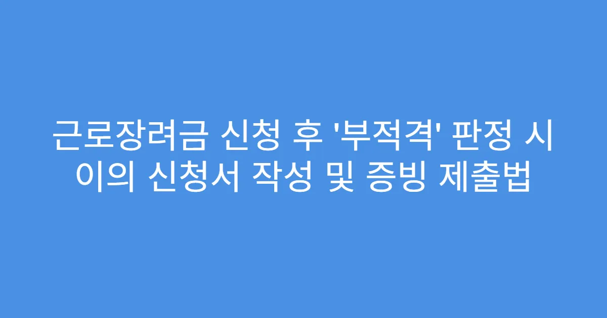 근로장려금 신청 후 ‘부적격’ 판정 시 이의 신청서 작성 및 증빙 제출법