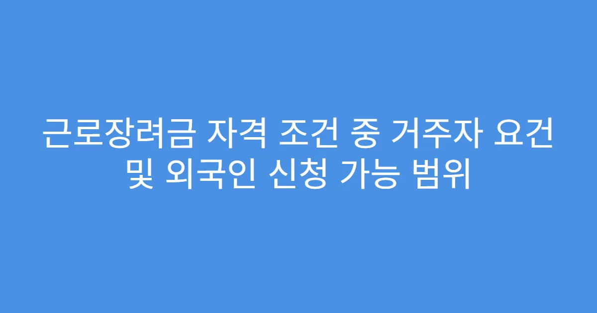 근로장려금 자격 조건 중 거주자 요건 및 외국인 신청 가능 범위