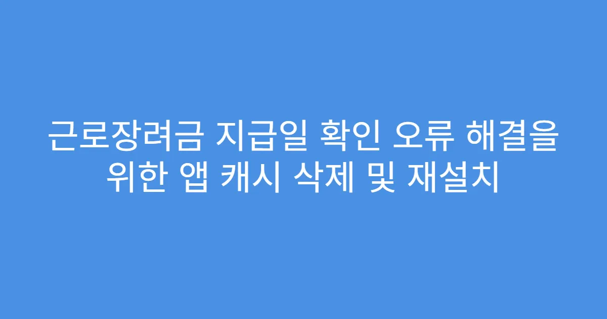 근로장려금 지급일 확인 오류 해결을 위한 앱 캐시 삭제 및 재설치