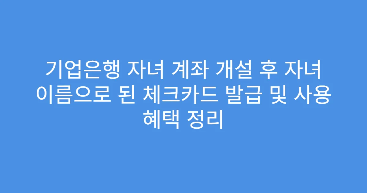 기업은행 자녀 계좌 개설 후 자녀 이름으로 된 체크카드 발급 및 사용 혜택 정리