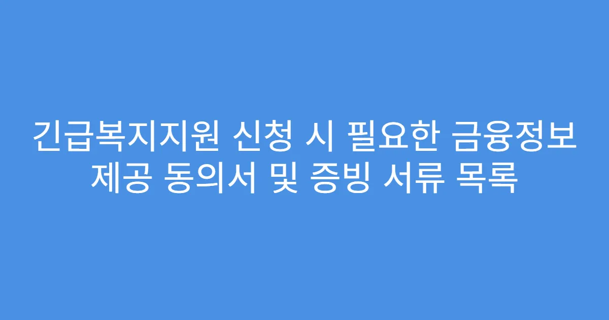 긴급복지지원 신청 시 필요한 금융정보 제공 동의서 및 증빙 서류 목록