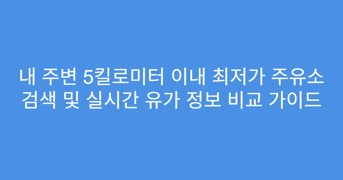 내 주변 5킬로미터 이내 최저가 주유소 검색 및 실시간 유가 정보 비교 가이드