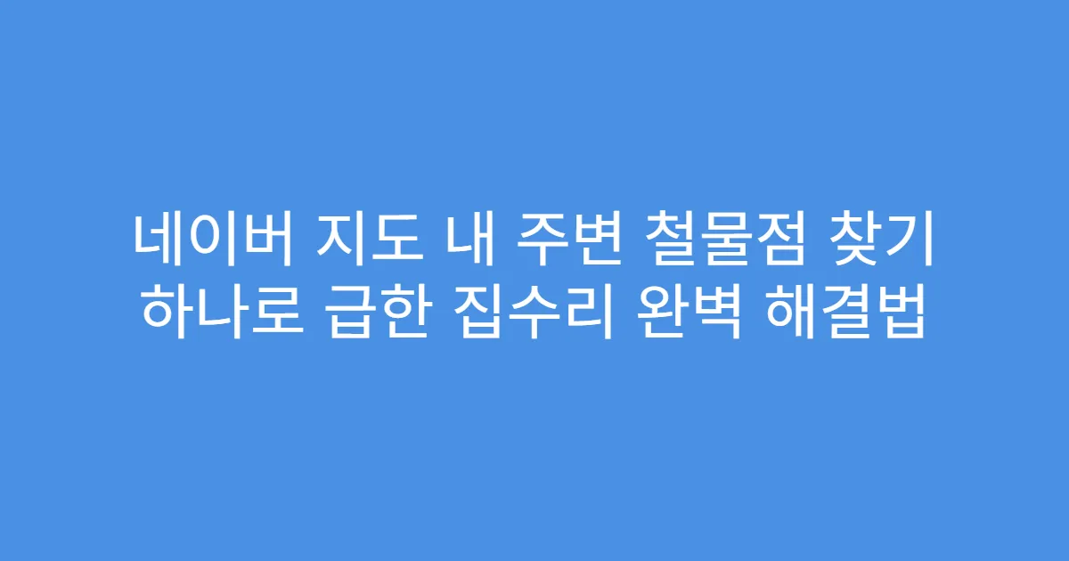 네이버 지도 내 주변 철물점 찾기 하나로 급한 집수리 완벽 해결법